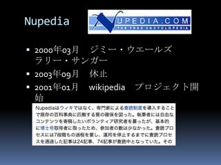 Nupedia

 2000年03月 ジミー・ウエールズ
  ラリー・サンガー
 2003年09月   休止
 2001年01月   wikipedia プロジェクト開
  始
 
