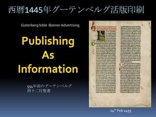 西暦1445年グーテンベルグ活版印刷
 Gutenberg bible Banner Advertising




    554年前のグーテンベルグ
    四十二行聖書




                                      24th Feb 1455
 
