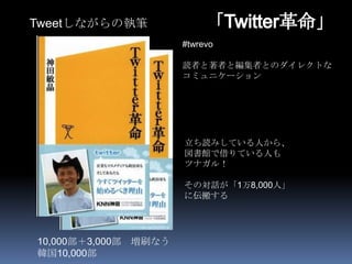 Tweetしながらの執筆
                      #twrevo

                      読者と著者と編集者とのダイレクトな
                      コミュニケーション




                      立ち読みしている人から、
                      図書館で借りている人も
                      ツナガル！

                      その対話が「1万8,000人」
                      に伝搬する




10,000部＋3,000部 増刷なう
韓国10,000部
 