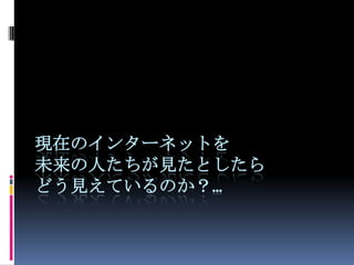 現在のインターネットを
未来の人たちが見たとしたら
どう見えているのか？…
 