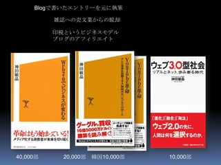 Blogで書いたエントリーを元に執筆

          雑誌への売文業からの脱却

          印税というビジネスモデル
          ブログのアフィリエイト




40,000部    20,000部 韓国10,000部   10,000部
 