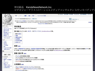 神田敏晶 KandaNewsNetwork,Inc.
ビデオジャーナリスト/ソーシャルメディアコンサルタント/ウィキペディアン
 