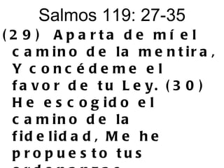 Salmos 119: 27-35 (29)  Aparta de mí el camino de la mentira, Y concédeme el favor de tu Ley. (30)  He escogido el camino de la fidelidad, Me he propuesto tus ordenanzas, 