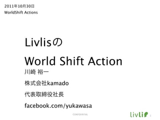 2011年10月30日
WorldShift Actions




          Livlisの
          World Shift Action
          川崎 裕一

          株式会社kamado

          代表取締役社長

          facebook.com/yukawasa
                         CONFIDENTIAL   1
 