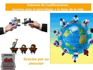 Sistemas de Cualificaciones,
puentes para el aprendizaje a lo largo de la vida




       Gracias por su
          atención
 