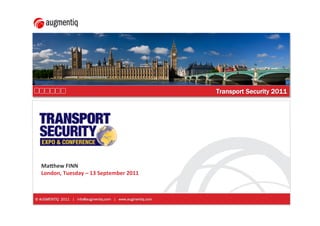 Transport Security 2011
                                                Passenger Facilitation for Improved Border Management




  Ma#hew FINN 
  London, Tuesday – 13 September 2011



© AUGMENTIQ 2011 | info@augmentiq.com | www.augmentiq.com
 