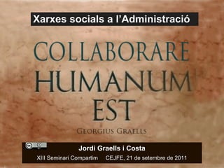 Xarxes socials a l’Administració Jordi Graells i Costa XIII Seminari Compartim  CEJFE, 21 de setembre de 2011 