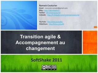 Romain Couturier Email : couturier.romain@gmail.com Blog : http://talondagile.fr Twitter: @romaincouturier LinkedIn : http://fr.linkedin.com/in/romaincouturier YouTube : http://tiny.cc/pydb1 SlideShare: http://tiny.cc/ery49 Transition agile & Accompagnement au changement SoftShake 2011 