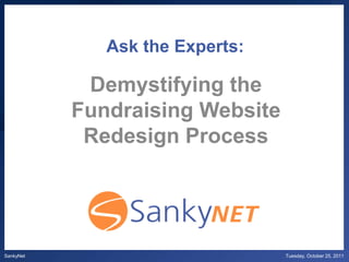 Ask the Experts:

            Demystifying the
           Fundraising Website
            Redesign Process




SankyNet                         Tuesday, October 25, 2011
 