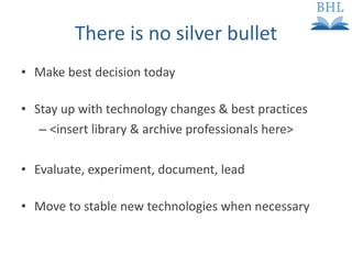 There is no silver bullet Make best decision today Stay up with technology changes & best practices <insert library & archive professionals here> Evaluate, experiment, document, lead Move to stable new technologies when necessary 