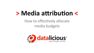 >	
  Media	
  a(ribu,on	
  <	
  
    How	
  to	
  eﬀec)vely	
  allocate	
  	
  
            media	
  budgets	
  
 