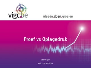 ideeën.doen.groeien




Proef vs Oplagedruk


         Eddy Hagen

      VIGC – 02/09/2011
 