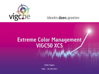 ideeën.doen.groeien




Extreme Color Management
       VIGC50 XCS


            Eddy Hagen

         VIGC – 02/09/2011
 