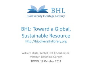 BHL: Toward a Global, Sustainable Resource http:// biodiversitylibrary.org William Ulate, Global BHL Coordinator,  Missouri Botanical Garden TDWG, 18 October 2011 