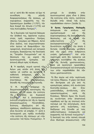 θαὶ γη᾽ αὐηὸ δὲλ ζὰ παχζεη λὰ ἔρεη ηὴ   κεηνρὴ     ἐλ     ἀιεζείᾳ     ζηὴλ
ζπλείδεζε          ηῆο        ξηδηθῆο   ἁγηνπλεπκαηηθὴ ράξε εἶλαη ἟ βάζε
δηαθνξνπνηήζεσο ηῆο Γχζεσο, κὲ          ηῆο ἑλφηεηνο ζηὴλ πίζηε, πηζηφηεηα
θνξπθαίνπο ἐθθξαζηὲο ηεο ηὸλ            δειαδὴ ζηὴλ «ἅπαμ ηνῖο ἁγίνηο
Ἱεξνζνιχκσλ Γνζίζεν (†1707), ηὸλ        παξαδνζεῖζαλ πίζηηλ» (Ἰνχδα 3).
ἅγην Θνζκᾶ ηὸλ Αἰησιὸ (†1779) θαὶ
                                         Ὁ ἅγιος Γρηγόριος Παλαμᾶς
ηνὺο Θνιιπβάδεο Παηέξεο11.
                                        ἀπέθξνπζε     ηὸλ    θίλδπλν  ηνῦ
 Ἂλ ἟ ἖θθιεζία ηνῦ Χξηζηνῦ δηέζσζε      ζρνιαζηηθηζκνῦ         θαὶ    ηῆο
ηὴλ ἀιήζεηά ηεο, ὀθείιεηαη θπξίσο       ἐθθηινζνθήζεσο ηῆο ἐθθιεζηαζηηθῆο
ζηνὺο ηξεῖο παξαπάλσ Παηέξεο            ζενινγίαο, γηὰ λὰ ζψζεη       ηὴλ
(Φψηην, Γξεγφξην θαὶ Κᾶξθν). Αὐηνί      αὐζεληηθφηεηα                 ηῆο
εἶλαη ἐθεῖλνη, πνὺ ἐπξσηνζηάηεζαλ       ἐθθιεζηαζηηθφηεηνο       θαὶ   ηὴ
ζηὸλ ἀγψλα λὰ δηαθπιάμνπλ ηὴλ           δπλαηφηεηα ζσηεξίαο, ηὴλ ὁπνία ὁ
πξνθεηηθή, ἀπνζηνιηθὴ θαὶ παηεξηθὴ      δπηηθὸο πιένλ Βαξιαὰκ κεηέζεηε
ζπλέρεηα, δηαζψδνληαο ηὴλ ἖θθιεζία      ἀπφ ηὴλ ράξε ζηὴλ ἀλζξψπηλε
ὡο “Ἴαηξεῖνλ Πλεπκαηηθὸλ” θαὶ ηὴ        γλψζε (θηινζνθία)13. Θαὶ ζηὴλ
Θενινγία     ηεο  ὡο   θαξπὸ   ηῆο      πεξίπησζε αὐηὴ δὲλ πξφθεηηαη γηὰ
ἁγηνπλεπκαηηθῆο     ἐκπεηξίαο   θαὶ     ἀπφξξηςε ζπιιήβδελ ηῆο Γχζεσο
ἀπιαλή ὁδεγὸ πξὸο ηὴ ζέσζε.             θαὶ ηῆο δπηηθῆο ρξηζηηαλνζχλεο,
                                        ἀιιὰ γηὰ ἀγαπεηηθή πξνζπάζεηα
 3. Ἡ ζθνδξή, ζπρλὰ θξηηηθὴ ηῶλ
                                        ἀλαπξνζαλαηνιηζκνῦ θαὶ ἐπηζηξνθῆο
Ἁγίσλ καο αὐηῶλ ζηὴ Γχζε δὲλ
                                        ησλ ζηὴλ παξαδνζεῖζα δηὰ ηῶλ
πξέπεη λὰ λνεῖηαη ὡο ἐκπάζεηα ἤ
                                        Ἁγίσλ ρξηζηηαληθφηεηα.
θαζνιηθὴ    ἀπφξξηςε,   ἀιι᾽    ὡο
ἀληίζηαζε     ζηὴλ     πξνζπάζεηα        Σὸ ἴδην ἰζρχεη θαὶ ζηὴλ πεξίπησζε
ἐπεθηάζεσο    ηῆο   ἀιινηξηψζεσο,       ηνῦ ἁγίνπ Κάξθνπ. Ἡ ράξε ηνῦ Θενῦ
δειαδὴ ηῆο πλεπκαηηθνθνηλσληθῆο         ηὸλ δηεηήξεζε γηὰ κία ἀπφ ηὶο
                                        θξηζηκφηεξεο θάζεηο ζηὴ ζπλάληεζε
 ὇    Κ.    Φψηηνο   ἀπέξξηςε     ηὶο
                                        Ἀλαηνιῆο–Γχζεσο.       Γὲλ     ἦηαλ
δνγκαηηθνθαλνληθὲο θαηλνηνκίεο ηῆο
                                        κηζαιιφδνμνο,    ἀληηδπηηθφο, νὔηε
Γχζεσο, γηὰ λὰ ζψζεη ηὴλ ἑλφηεηα
                                        πξνθαηεηιεκκέλνο       θαηὰ     ηῆο
ηῆο    ἖θθιεζίαο     ὡο     Θπξηαθνῦ
         12
                                        ἗λψζεσο. Ἔβιεπε ὅκσο ηὴλ ἕλσζε
΢ψκαηνο . Θαὶ ἟ ἐθθιεζηαζηηθή
                                        ὡο ζπλάληεζε ζηὴλ ἀπνζηνιηθὴ
ἑλφηεηα ζηεξίδεηαη ἐπί ηῆο ἐλ Χξηζηῷ
                                        παξάδνζε θαὶ ὄρη ὡο ὑπνηαγὴ ζηφλ
ἀπνθεθαιπκκέλεο        Παλαιεζείαο.
                                        παπηζκὸ θαὶ ηὴλ ἀιινηξίσζε. Αὐηὸ
἗λφηεηα,     ἑδξαδνκέλε    ἐπί   ηῆο
                                        θαίλεηαη    ζηὶο  ζπδεηήζεηο,   πνὺ
αἱξέζεσο, νἱαζδήπνηε αἱξέζεσο, δὲλ
                                        δηεμήγαγε ζηὴ ΢χλνδν κὲ ηνὺο
εἶλαη δπλαηὸλ λὰ ὑπάξμεη. Γη᾽ αὐηὸ ἟
                                        αὐζεληηθφηεξνπο ἐλζαξθσηέο θαὶ
ιεηηνπξγηθή καο πξάμε ζπλδπάδεη
                                        ἐθθξαζηὲο ηνῦ δπηηθνῦ πλεχκαηνο14.
«ηὴλ ἑλφηεηα ηῆο πίζηεσο» κὲ «ηὴλ
                                        Ἡ ἔθθιεζή ηνπ ζηὴλ παπηθὴ πιεπξὰ
θνηλσλίαλ ηνῦ Ἁγίνπ Πλεχκαηνο». Ἡ
                                        εἶλαη ἰδηαίηεξα ἀπνθαιππηηθή: «Μὴ

                                                                       104
 