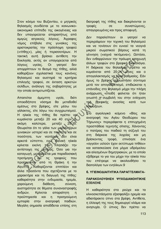 ΢ηνλ θφζκν ηνπ Βπδαληίνπ, ν κεηξηθφο         δηαηξνθή ηεο ηίηζεο θαη δηαθξίλνληαη νη
ζειαζκφο ζπλδέεηαη κε ην θνηλσληθν-          ηξνθέο        ζε         ζπληζηψκελεο,
νηθνλνκηθφ επίπεδν ηεο νηθνγέλεηαο θαη       απαγνξεπκέλεο θαη πξνο απνθπγή.
δελ ππαγνξεχεηαη απαξαηηήησο απφ
ακηγψο ηαηξηθνχο ιφγνπο. Άγξαθνο             Γελ παξαιείπνπλ νη γηαηξνί λα
                                             πεξηγξάςνπλ ηελ ηερληθή ηνπ ζειαζκνχ
λφκνο επέβαιε ζηηο γπλαίθεο ηεο
                                             θαη λα ηνλίζνπλ φηη επλνεί ηα λενγλά
αξηζηνθξαηίαο ηελ πξφζιεςε ηξνθνχ
                                             κηθξνχ ζσκαηηθνχ βάξνπο θαηά ηε
(«ηίηζεο»), κίαο ή πεξηζζνηέξσλ. Ζ
ηαθηηθή απηή βξίζθεη αληίζεηε ηελ            γέλλεζε («ηζρλά ηηθηφκελα»). Χζηφζν,
Δθθιεζία, εθηφο αλ ππαγνξεχεηαη απφ          δελ ελζαξξχλνπλ ηελ πξφσξε εηζαγσγή
ιφγνπο     πγείαο.  Οη     γηαηξνί δελ       άιισλ ηξνθψλ ζην βξεθηθφ δηαηηνιφγην.
απνξξίπηνπλ ην ζεζκφ ηεο ηίηζεο, αιιά        Ζ δηάξθεηα ηνπ ζειαζκνχ πξέπεη λα
θαζνξίδνπλ ζρνιαζηηθά ηνπο θαλφλεο           θπκαίλεηαη απφ 20-24 κήλεο θαη ν
                                             απνγαιαθηηζκφο λα είλαη βαζκηαίνο. Δάλ
ζειαζκνχ θαη απζηεξά ηα θξηηήξηα
                                             φκσο ην βξέθνο αξξσζηήζεη ζχληνκα
επηινγήο ηξνθνχ, ζε έθηαζε αξθεηψλ
                                             κεηά ηνλ απνγαιαθηηζκφ, επηδηψθεηαη ε
ζειίδσλ, αλάινγε ηεο ζνβαξφηεηαο κε
ηελ νπνία αληηκεησπίδεηαη.                   επάλνδνο ζην ζειαζκφ κέρξη ηελ πιήξε
                                             αλάξξσζε, επεηδή θαίλεηαη φηη ήηαλ
Απαηηείηαη    άκεκπηε      πγεία,    δηφηη   γλσζηή ε ζπκβνιή ηνπ ζηελ ελίζρπζε
νπνηνδήπνηε λφζεκα ζα κεηαδνζεί              ηεο βξεθηθήο αλνζίαο θαηά ησλ
ακέζσο ζην βξέθνο, είηε κέζσ ηνπ             ινηκψμεσλ.
γάιαθηνο, είηε ιφγσ ηνπ ζπγρξσηηζκνχ.
Ζ ειηθία ηεο ηίηζεο ζα πξέπεη λα             ΢ην αγηνινγηθφ θείκελν «Βίνο θαη
θπκαίλεηαη κεηαμχ 20 θαη 40 εηψλ ή,          αλαηξνθή ηνπ Αγίνπ Θενδψξνπ ηνπ
αθφκε      θαιχηεξα,    κεηαμχ     25-35.    Σήξσλνο» πεξηγξάθεηαη ε επηηπρεκέλε
                                             πξνζπάζεηα ηερλεηήο ζίηηζεο. Υάλνληαο
Θεσξείηαη φηη ην γάια ησλ κεγαιπηέξσλ
                                             ν παηέξαο ηνπ παηδηνχ ηε ζχδπγφ ηνπ
γπλαηθψλ πζηεξεί θαη ζε πνηφηεηα θαη ζε
                                             ζηε δηάξθεηα ηεο ινρείαο θαη κε
πνζφηεηα, ησλ λενηέξσλ δελ είλαη
                                             βξίζθνληαο     ηξνθφ,   επηλφεζε     έλα
αξθεηά εχπεπην, ελψ ηδαληθή ειηθία
θξίλεηαη εθείλε πνπ πιεζηάδεη ηελ            «αγγείνλ πεινχλ έρνλ εθηχπσκα ηηηζίνπ»
αληίζηνηρε ηεο κεηέξαο. ΋ζν γηα ηελ          θαη θαηαζθεχαζε έλα κίγκα πδξφκεινπ
θαηαγσγή, κεηαθέξεηαη κηα παξαδνζηαθή        θαη αιεζκέλσλ δεκεηξηαθψλ, κε ην νπνίν
πξνηίκεζε γηα ηηο ηξνθνχο πνπ                εμέζξεςε ην γην ηνπ κέρξη ηελ ειηθία πνπ
πξνέξρνληαλ απφ ηε Θξάθε ή ηελ               ηνπ επέηξεςε λα αθνινπζήζεη ην
                                             δηαηηνιφγην ησλ ελειίθσλ.9
Αίγππην. Καζνξίδνληαη επηπιένλ θαη
άιια πξνζφληα πνπ ζρεηίδνληαη κε ην          6. ΤΓΗΔΗΝΟΓΗΑΗΣΖΣΗΚΑ ΠΑΡΑΓΓΔΛΜΑΣΑ-
ραξαθηήξα θαη ηε δηαγσγή ηεο ηίηζεο:
θαζαξηφηεηα ζηελ ελδπκαζία, εξεκία,          ΠΑΡΑΚΟΛΟΤΘΖ΢Ζ ΦΤΥΟΓΗΑΝΟΖΣΗΚΖ΢
ραξνχκελε         δηάζεζε,        ζχλεζε,    ΔΞΔΛΗΞΖ΢
απζηεξφηεηα ζε ζέκαηα ζπλαλαζηξνθήο          Ζ θαζαξηφηεηα ζηα ξνχρα θαη ηα
αλδξψλ.      Κξίλεηαη   απαξαίηεηε      ε    θιηλνζθεπάζκαηα εμαζθαιίδεη εξεκία θαη
πξνυπεξεζία θαη ε πξνεγνχκελε                αδηαηάξαθην χπλν ζηα βξέθε. Αληίζεηα,
εκπεηξία ζηελ αλαηξνθή παηδηψλ.              ε έιιεηςή ηεο ηνπο δεκηνπξγεί θιάκα θαη
Μεγάιε ζεκαζία απνδίδεηαη επίζεο ζηε         αλεζπρία. Ο χπλνο δελ πξέπεη λα

                                                                                 113
 