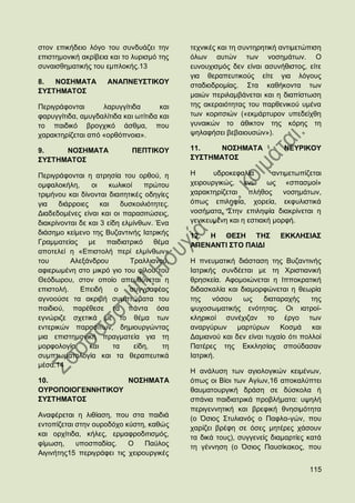 ζηνλ επηθήδεην ιφγν ηνπ ζπλδπάδεη ηελ         ηερληθέο θαη ηε ζπληεξεηηθή αληηκεηψπηζε
επηζηεκνληθή αθξίβεηα θαη ην ιπξηζκφ ηεο      φισλ απηψλ ησλ λνζεκάησλ. Ο
ζπλαηζζεκαηηθήο ηνπ εκπινθήο.13               επλνπρηζκφο δελ είλαη αζπλήζηζηνο, είηε
                                              γηα ζεξαπεπηηθνχο είηε γηα ιφγνπο
8.  ΝΟ΢ΖΜΑΣΑ          ΑΝΑΠΝΔΤ΢ΣΗΚΟΤ           ζηαδηνδξνκίαο. ΢ηα θαζήθνληα ησλ
΢Τ΢ΣΖΜΑΣΟ΢
                                              καηψλ πεξηιακβάλεηαη θαη ε δηαπίζησζε
Πεξηγξάθνληαη      ιαξπγγίηηδα        θαη     ηεο αθεξαηφηεηαο ηνπ παξζεληθνχ πκέλα
θαξπγγίηηδα, ακπγδαιίηηδα θαη σηίηηδα θαη     ησλ θνξηηζηψλ («εθκάξηπξνλ ππεδείρζε
ην παηδηθφ βξνγρηθφ άζζκα, πνπ                γπλαηθψλ ην άζηθηνλ ηεο θφξεο ηε
ραξαθηεξίδεηαη απφ «νξζφπλνηα».               ςειαθήζεη βεβαηνπζψλ»).

9.    ΝΟ΢ΖΜΑΣΑ                ΠΔΠΣΗΚΟΤ        11.    ΝΟ΢ΖΜΑΣΑ              ΝΔΤΡΗΚΟΤ
΢Τ΢ΣΖΜΑΣΟ΢                                    ΢Τ΢ΣΖΜΑΣΟ΢

Πεξηγξάθνληαη ε αηξεζία ηνπ νξζνχ, ε          Ζ      πδξνθεθαιία        αληηκεησπίδεηαη
νκθαινθήιε,       νη    θσιηθνί    πξψηνπ     ρεηξνπξγηθψο, ελψ σο «ζπαζκνί»
ηξηκήλνπ θαη δίλνληαη δηαηηεηηθέο νδεγίεο     ραξαθηεξίδεηαη πιήζνο        λνζεκάησλ,
γηα    δηάξξνηεο     θαη    δπζθνηιηφηεηεο.   φπσο επηιεςία, ρνξεία, εθθπιηζηηθά
Γηαδεδνκέλεο είλαη θαη νη παξαζηηψζεηο,       λνζήκαηα. ΢ηελ επηιεςία δηαθξίλεηαη ε
δηαθξίλνληαη δε θαη 3 είδε εικίλζσλ. Έλα      γεληθεπκέλε θαη ε εζηηαθή κνξθή.
δηάζεκν θείκελν ηεο Βπδαληηλήο Ηαηξηθήο       12. Ζ ΘΔ΢Ζ ΣΖ΢              ΔΚΚΛΖ΢ΗΑ΢
Γξακκαηείαο κε παηδηαηξηθφ            ζέκα    ΑΠΔΝΑΝΣΗ ΢ΣΟ ΠΑΗΓΗ
απνηειεί ε «Δπηζηνιή πεξί εικίλζσλ»
ηνπ        Αιεμάλδξνπ         Σξαιιηαλνχ,     Ζ πλεπκαηηθή δηάζηαζε ηεο Βπδαληηλήο
αθηεξσκέλε ζην κηθξφ γην ηνπ θίινπ ηνπ        Ηαηξηθήο ζπλδέεηαη κε ηε Υξηζηηαληθή
Θεφδσξνπ, ζηνλ νπνίν απεπζχλεηαη ε            ζξεζθεία. Αθνκνηψλεηαη ε Ηππνθξαηηθή
επηζηνιή.    Δπεηδή       ν   ζπγγξαθέαο      δηδαζθαιία θαη δηακνξθψλεηαη ε ζεσξία
αγλννχζε ηα αθξηβή ζπκπηψκαηα ηνπ             ηεο    λφζνπ    σο    δηαηαξαρήο     ηεο
παηδηνχ, παξέζεζε ηα πάληα φζα                ςπρνζσκαηηθήο ελφηεηαο. Οη ηαηξνί-
εγλψξηδε ζρεηηθά κε ην ζέκα ησλ               θιεξηθνί ζπλέρηδαλ ην έξγν ησλ
εληεξηθψλ παξαζίησλ, δεκηνπξγψληαο            αλαξγχξσλ καξηχξσλ Κνζκά θαη
κηα επηζηεκνληθή πξαγκαηεία γηα ηε            Γακηαλνχ θαη δελ είλαη ηπραίν φηη πνιινί
κνξθνινγία       θαη     ηα     είδε,    ηε   Παηέξεο ηεο Δθθιεζίαο ζπνχδαζαλ
ζπκπησκαηνινγία θαη ηα ζεξαπεπηηθά            Ηαηξηθή.
κέζα.14
                                              Ζ αλάιπζε ησλ αγηνινγηθψλ θεηκέλσλ,
10.                ΝΟ΢ΖΜΑΣΑ                   φπσο νη Βίνη ησλ Αγίσλ,16 απνθαιχπηεη
ΟΤΡΟΠΟΗΟΓΔΝΝΖΣΗΚΟΤ                            ζαπκαηνπξγηθή δξάζε ζε δχζθνια ή
΢Τ΢ΣΖΜΑΣΟ΢                                    ζπάληα παηδηαηξηθά πξνβιήκαηα: πςειή
                                              πεξηγελλεηηθή θαη βξεθηθή ζλεζηκφηεηα
Αλαθέξεηαη ε ιηζίαζε, πνπ ζηα παηδηά          (ν ΋ζηνο ΢ηπιηαλφο ν Παθια-γψλ, πνπ
εληνπίδεηαη ζηελ νπξνδφρν θχζηε, θαζψο        ραξίδεη βξέθε ζε φζεο κεηέξεο ράζνπλ
θαη νξρίηηδα, θήιεο, εξκαθξνδηηηζκφο,         ηα δηθά ηνπο), ζπγγελείο δηακαξηίεο θαηά
θίκσζε,     ππνζπαδίαο.    Ο    Παχινο        ηε γέλλεζε (ν ΋ζηνο Παπζίθαθνο, πνπ
Αηγηλήηεο15 πεξηγξάθεη ηηο ρεηξνπξγηθέο

                                                                                   115
 