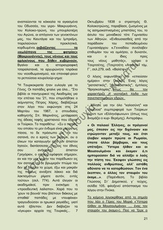 αλαπαχνληαη ηα θφθθαια ηα αγηαζκέλα        Οθησβξίνπ 1838 ν ζηξαηεγφο Θ.
ηνπ Οδπζζέα, ηνπ γεξν- Μαθξπγηάλλε,        Κνινθνηξψλεο, παξαβίαζε, δσζκέλνο κε
ηνπ Κνινθν-ηξψλε, ηνπ κπνπξινηηέξε         ηηο αζεκνθαπληζκέλεο κπηζηφιεο ηνπ, ην
ηνπ Αγψλα, νη απφγνλνη ησλ γελνθηφλσλ      άζπιν ηνπ κνλαδηθνχ ηφηε Γπκλαζίνπ
καο, ηνπ Κηoπηάγηα θαη ηνπ Ηκπξαΐκε,       ησλ Αζελψλ. «Δλζνπζηαζζείο απφ ηελ
παξειαχλνπλ                πξνθιεηηθά,     παξάδνζηλ         ηνπ     πεπαηδεπκέλνπ
θνξδσκέλνη, εθβηάδνληαο             ηα     Γπκλαζηάξρνπ θ.Γελλαδίνπ ζπλέιαβελ
«θσιφπαλα          ηεο       θαηξίαο»      επηζπκίαλ ηνπ λα νκηιήζεη, εη δπλαηφλ,
(Μαθξπγηάλλεο), ηνπο λάλνπο θαη ηνπο       θαη         ν         ίδηνο        πξνο
αξιεθίλνπο πνπ δήζελ θπβεξλνχλ.            ηνπο λένπο καζεηάο», γξάθεη ν
Βγαίλεη    θαη    ε     ηζηνξηνγξαθηθή     Σζεξηζέηεο. (Σζεξηζέηε «Άπαληα» ηφκ.
ηζαξαιαηαληά, ηα αξγπξψλεηα ηζηξάθηα       Γ΄, ζει.279, εθδ. «Βαιέηα»).
ηνπ λεννζσκαληζκνχ, θαη επαλαθέ-ξνπλ
ην ξεπνχζεην θνπξεινχξ-γεκα:               Ο ιφγνο εθθσλήζεθε ηελ «επηνχζαλ
                                           εκέξαλ» ζηελ Πλχθα.- Έλαο ιφγνο
"Ζ Σνπξθνθξαηία ήηαλ επινγία γηα ην        "ξαηζηζηηθφο", "ζθνηαδηζηηθφο", έκπιενο
Γέλνο. Οη παπάδεο θηαίλε γηα φια... "΢ην   "ζξεζθνιεςίαο", φπσο        ζα      ηνλ
βηβιίν νη παλεγπξηθνί ηεο Αθαδεκίαο γηα    ραξαθηήξηδε ε λενηαμηθή ιίγδα ησλ
ηελ επέηεην ηνπ '21, πνπ επηκειήζεθε ν     παλεπηζηεκηαθψλ εδξψλ.
αείκλεζηνο Πέηξνο Υάξεο, δηαβάδνπκε
                                           - Μίιεζε γηα ηελ φιν "θαινζχλε" θαη
ζηνλ ιφγν πνπ εθθψλεζε ζηηο 24
Μαξηίνπ ηνπ 1967, ν ζπνπδαίνο              "επγέλεηα" ζπκπεξηθνξά ησλ Σνχξθσλ
θαζεγεηήο ΢π. Μαξηλάηνο, κεηάθξαζε         έλαληη ησλ «Διιελφθσλσλ» (φπσο ηνπο
                                           νλνκάδεη ν θπξ- Βεξέκεο). Αληηγξάθσ.
ηεο άδεηαο ηαθήο ρξηζηηαλνχ πνπ έδηλαλ
νη Σνχξθνη. Σν παξαζέησ: «΢π ν παπάο,      « Οη παιαηνί Έιιελεο, νη πξφγνλνί
ηνπ νπνίνπ ην κελ έλδπκα είλαη καχξν σο    καο, έπεζαλ εηο ηελ δηρφλνηαλ θαη
πίζζα, ην δε πξφζσπν σο ην ηνπ             εηξψγνληαλ κεηαμχ ηνπο, θαη έηζη
ζαηαλά, ζπ ν ηεξεχο ησλ κηαξψλ, νπ ν       έιαβαλ θαηξφλ πξψηα νη Ρσκαίνη,
έιθσλ ηελ θαηαγσγήλ απφ ηνλ άπηζηνλ        έπεηηα άιινη βάξβαξνη, θαη ηνπο
Ηεζνχλ, δηαηάζζεζαη: Σνλ εηο ηνλ έζλνο     ππέηαμαλ. Ύζηεξα ήιζαλ θαη νη
ζνπ           αλήθνληα          άπηζηνλ    Μνπζνπικάλνη      θαη   έθακαλ   φ,ηη
Γξεγφξηνλ, ν νπνίνο εςφθεζε ζήκεξνλ,       εκπνξνχζαλ δηά λα αιιάμεη ν ιαφο
αλ θαη ηελ κελ ςπρήλ ηνπ παξέδσθελ εηο     ηελ πίζηε ηνπ. Έθνςαλ γιψζζεο εηο
ηνλ ζαηαλά, ην δε βξσκεξφλ πηψκα ηνπ       πνιινχο αλζξψπνπο, αιι' εζηάζε
δελ ην δέρεηαη ην ρψκα, έμσ θαη καθξάλ     αδχλαην λα ην θαηνξζψζνπλ. Σνλ έλα
ηεο πφιεσο αλνίμαηε ιάθθν θαη δηά          έθνπηαλ, ν άιινο ηνλ ζηαπξφλ ηνπ
ιαθηηζκάησλ ξίςαηε απηφλ,          εληφο   έθακε...».  (Παξέλζεζε.   Σν   βηβιίν
ηνχηνπ» (ζει. 774). Απηά έιεγαλ νη         Γιψζζαο ΢η΄ Γεκνηηθνχ, γ΄ ηεχρνο,
αθαδεκατθνί,     πξηλ     ελζθήςεη     ε   ζειίδα 105, θηινμελεί απφζπαζκα ηνπ
«πξννδεπηηθή ιαίιαπα». Υαξά πνπ ην         ιφγνπ ζηελ Πλχθα.
'ρνπλ ηα βνπλά/ πνπ βιέπνπλ δηάθνπο κε
ζπαζηά/     παπάδεο     κε   ληνπθέθηα»    Σν θείκελν ινγνθξίζεθε απφ ην ζεκείν
ηξαγνπδνχζαλ νη εξσηθνί ξαγηάδεο, γηαηί    πνπ ιέεη ν Γέξνο ηνπ Μνξηά «Όζηεξα
απηά έβιεπαλ. Γελ δηάβαδαλ ηα              ήιζαλ νη Μνπζνπικάλνη» .... έλαο ηνλ
«έγθπξα» αξρεία ηεο Σνπξθηάο...        7   ζηαπξφλ ηνπ έθακε»). Πνχ λα 'μεξε ν

                                                                               21
 