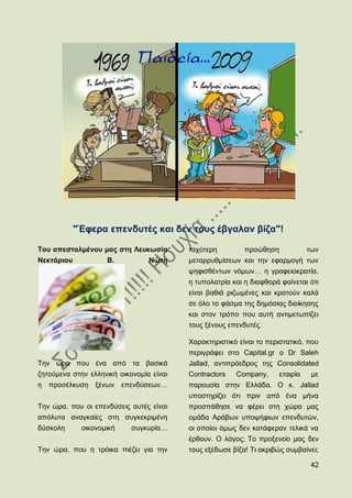 "Έθεξα επελδπηέο θαη δελ ηνπο έβγαιαλ βίδα"!

Σνπ απεζηαικέλνπ καο ζηε Λεπθσζία         ηαρχηεξε         πξνψζεζε             ησλ
Νεθηάξηνπ           Β.           Νψηε     κεηαξξπζκίζεσλ θαη ηελ εθαξκνγή ησλ
                                          ςεθηζζέλησλ λφκσλ… ε γξαθεηνθξαηία,
                                          ε ηππνιαηξία θαη ε δηαθζνξά θαίλεηαη φηη
                                          είλαη βαζηά ξηδσκέλεο θαη θξαηνχλ θαιά
                                          ζε φιν ην θάζκα ηεο δεκφζηαο δηνίθεζεο
                                          θαη ζηνλ ηξφπν πνπ απηή αληηκεησπίδεη
                                          ηνπο μέλνπο επελδπηέο.

                                          Υαξαθηεξηζηηθφ είλαη ην πεξηζηαηηθφ, πνπ
                                          πεξηγξάθεη ζην Capital.gr ν Dr Saleh
Σελ ψξα πνπ έλα απφ ηα βαζηθά             Jallad, αληηπξφεδξνο ηεο Consolidated
δεηνχκελα ζηελ ειιεληθή νηθνλνκία είλαη   Contractors   Company,      εηαηξία    κε
ε πξνζέιθπζε μέλσλ επελδχζεσλ…            παξνπζία ζηελ Διιάδα. Ο θ. Jallad
                                          ππνζηεξίδεη φηη πξηλ απφ έλα κήλα
Σελ ψξα, πνπ νη επελδχζεηο απηέο είλαη    πξνζπάζεζε λα θέξεη ζηε ρψξα καο
απφιπηα αλαγθαίεο ζηε ζπγθεθξηκέλε        νκάδα Αξάβσλ ππνςήθησλ επελδπηψλ,
δχζθνιε      νηθνλνκηθή     ζπγθπξία…     νη νπνίνη φκσο δελ θαηάθεξαλ ηειηθά λα
                                          έξζνπλ. Ο ιφγνο; Σν πξνμελείν καο δελ
Σελ ψξα, πνπ ε ηξφηθα πηέδεη γηα ηελ      ηνπο εμέδσζε βίδα! Ση αθξηβψο ζπκβαίλεη;

                                                                                 42
 