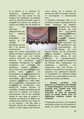 λα ηα βάινπλ κε ην «ζχζηεκα ηνπ            ζηνπο πνιίηεο ηεο, ε πνιηηηθή ηεο
πξνμελείνπ»      ακθηζβεηψληαο       ηελ   γείηνλνο ζα έξζεη σο θπζηθφο θαλφλαο,
«βνήζεηα» πνπ απηφ κπνξεί λα ηνπο          λα ζπκπιεξψζεη ηα αζελνθεληξηθά
παξέρεη). ΢αλ παξάδεηγκα, ηεο άλζεζεο      θελά…
απηήο ηεο θιεηζηήο νηθνλνκίαο, αξθεί λα    Ζ πξφζθαηε νηθνλνκηθή ηάζε, κε ηηο
αλαθεξζεί έλα γεγνλφο πνπ ζπλέβε ζε        επηζθέςεηο ηνχξθσλ επηρεηξεκαηηψλ ζηελ
ηξάπεδα ηεο Ξάλζεο θαηά ηελ είζνδν ηνπ     Θξάθε,     δεκηνπξγεί κία      παξάμελε
επξψ            ζηελ                                         δπλακηθή ζηελ ηνπηθή
νηθνλνκηθή                                                   νηθνλνκία. Γελ είλαη
θαζεκεξηλφηεηά καο.                                          κφλν     ηα     έπηπια
Έλαο        γέξνληαο                                         ηνπξθηθήο θαηαζθεπήο,
πνκάθνο                                                      αιιά      θπξίσο      ε
επηζθέθζεθε       ηελ                                        κεηαθνξά ηνπξθηθψλ
ηξάπεδα    κε    έλα                                         βηνηερληψλ     (θπξίσο
ηζνπβάιη                                                     ζηελ Κνκνηελή), πνπ
δεθαρίιηαξα θαη φηαλ                                         ζα αγθαιηάζνπλ» ηνπο
είδε ηη ηνπ έδσζαλ                                           κνπζνπικάλνπο       ηεο
απνγνεηεχηεθε.                                               Θξάθεο,     ζα    ηνπο
Μέρξη ηφηε, πνιινί κνπζνπικάλνη ηεο        δψζνπλ δνπιεηά θαη ζα απνθηήζνπλ
Θξάθεο επέλδπαλ ηα ρξήκαηά ηνπο ζηελ       απφιπηε θπξηαξρία – εμάξηεζε ζηελ
Σνπξθία, αιιά κεηά απφ θάπνηα              δηαβίσζή ηνπο… Μήπσο ζα ήηαλ
γεγνλφηα απαγσγψλ θαη νπζηαζηηθήο          θαιχηεξα       νη     θνκπνξεκνλνχληεο
απψιεηαο     ησλ    επελδχζεψλ     ηνπο,   νηθνλνκνιφγνη ησλ ΔΒΔ λα ππνινγίζνπλ
απνθάζηζαλ (ηνπιάρηζηνλ) ηελ παχζε         θαη θάπνηεο άιιεο παξακέηξνπο ησλ
επελδχζεσλ     ζηελ    επηθίλδπλε    γηα   ζρεδηαζκψλ         αλάπηπμεο         πνπ
επελδχζεηο     «κεηέξα       παηξίδα»…     νλεηξεχνληαη; Πψο είλαη δπλαηφλ νη
Δίλαη γλσζηφ πσο κέρξη θαη ζήκεξα έλαο     «εηδηθνί» λα κελ βιέπνπλ πσο κέζσ ησλ
κεγάινο     φγθνο     ρξεκάησλ      ησλ    ζεκεξηλψλ ηνπο ζρεδηαζκψλ πξφθεηηαη
κνπζνπικάλσλ ηεο Θξάθεο βξίζθεηαη ζε       λα επεξεάζνπλ (ζε εθβηαζηηθφ βαζκφ
ζεληνχθηα. Απηά ηα ρξήκαηα ζα              κάιηζηα) ηνπο κνπζνπικάλνπο θαη ηνπο
πξνζπαζήζεη λα πξνζεηαηξηζηεί ε            ρξηζηηαλνχο πνιίηεο ηεο Θξάθεο;
ηνπξθηθψλ ζπκθεξφλησλ Ziraat Bank,
αιιά θαη νη ηνχξθνη επηρεηξεκαηίεο πνπ           (Απνξία      ζπληάθηε:     Γηαηί
ζθνπεχνπλ λα «επελδχζνπλ» ζηελ             έξρνληαη λα επελδύζνπλ ζηελ Διιάδα
                                           νη ηνύξθνη βηνκήραλνη, όηαλ ην θόζηνο
Θξάθε. Ζ Σνπξθία ζθνπεχεη λα
                                           εξγαζίαο ζηελ Σνπξθία είλαη πνιύ
«αγνξάζεη» ηε Θξάθε κε βνήζεηα πνπ ζα      κηθξόηεξν;     Πνηόο    κπνξεί     λα
πάξεη απφ ηα ρξήκαηα ησλ Διιήλσλ           απαληήζεη ζε απηή ηελ εξώηεζε,
κνπζνπικάλσλ. Καη αλ δελ θαηαθέξεη         ρσξίο λα εηθάζεη θάπνηα έζησ θαη
ζήκεξα λα ηνπο πάξεη ηα ρξήκαηα, ε         πθέξπνπζα επηζεηηθή θίλεζε ηεο
παξνπζία ηεο Άγθπξαο ζηε Θξάθε ηνπο        Άγθπξαο;)
ππφζρεηαη πσο αχξην ζα ηνπο πάξεη ηελ
                                           Ζ δεκηνπξγία κίαο (έζησ ππνηππψδνπο)
γε πνπ θαηέρνπλ… Γηαηί; Μα, αθνχ ε
                                           νηθνλνκηθήο θίλεζεο πνπ ζα βαζίδεηαη ζε
Διιεληθή Πνιηηεία δελ ελδηαθέξεηαη λα
                                           κηθξήο θαη κέζεο εμαγσγηθήο κνξθήο
θαιχςεη ην ήδε ππάξρνλ θελφ απέλαληη

                                                                                 50
 