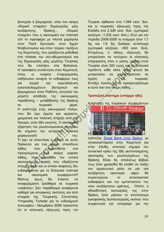βηνηερλία ή βηνκεραλία, είλαη έλα αθφκε      Σνπξθία έθζαζαλ ζηα 1.094 εθαη. δνι.
«δνκηθφ ζηνηρείν» δεκηνπξγίαο κίαο           θαη νη ηνπξθηθέο εμαγσγέο πξνο ηελ
αλεμάξηεηεο       Θξάθεο…         «δνκηθφ    Διιάδα ζηα 2.326 εθαη. δνι. (εκπνξηθφ
ζηνηρείν» πνπ ε νηθνλνκηθή θαη πνιηηηθή      ηζνδχγην: -1.232 εθαη. δνι.). Δλψ γηα ηελ
ειίη ην πξνζθέξεη κε πιαηηά ρακφγεια         πεξίνδν 2008-2009 ηα λνχκεξα ήηαλ 1,1
ζηνλ Σαγίπ Δξληνγάλ, ζηνλ Αρκέη              δηο θαη 1,6 δηο δνιάξηα αληίζηνηρα
Νηαβνχηνγινπ θαη ζηνλ ηνχξθν πξφμελν         (εκπνξηθφ ηζνδχγην: -500 εθαη. δνι).
ηεο Κνκνηελήο, πνπ εξγάδνληαη κεζνδηθά       Δπνκέλσο ηη είδνπο εμαγσγέο ζα
ζηα πιαίζηα ηνπ λέν-νζσκαληζκνχ θαη          κπνξνχζαλ λα πεηχρνπλ νη ειιεληθέο
ηεο δεκηνπξγίαο κίαο κεγάιεο Σνπξθίαο        επηρεηξήζεηο φηαλ ν κέζνο κηζζφο ζηελ
πνπ ζα «παηάεη» ζηα Βαιθάληα.                Σνπξθία είλαη 320 επξψ θαη ηα ειιεληθά
Ζ πξφζθαηε ζπλάληεζε ζηελ Κνκνηελή,          πξντφληα θάζε άιιν παξά θηελά ζα
φπνπ     νη     ηνχξθνη    επηρεηξεκαηίεο    κπνξνχζαλ λα ραξαθηεξηζηνχλ ζε
εθδήισζαλ αλνηρηά ην ελδηαθέξνλ ηνπο         ζρέζε         κε       ηα       ηνπξθηθά.
γηα     αγνξά       θαη     εθκεηάιιεπζε     Δληάμεη, ινηπφλ, αο ην πξνζκεηξήζνπκε
εγθαηαιειεηκκέλσλ       βηνηερληψλ     θαη   θη απηφ ζαλ έλα αθφκε ιάζνο…
βηνκεραληψλ ζηελ Ρνδφπε, απνηειεί ηελ
κέγηζηε απφδεημε ηεο νηθνλνκηθήο             Σξαπεδηθφ ζχζηεκα (ππάξρεη ήδε)
παξάδνζεο – κεηαβίβαζεο ηεο Θξάθεο
ζε             ηνπξθηθά             ρέξηα.   Ζ χπαξμε ηεο ηνπξθηθψλ ζπκθεξφλησλ
Ζ αλάπηπμε ελφο νηθνλνκηθνχ πφινπ,
πνπ ζα έρεη άκεζε θαη ακέξηζηε,
ρξεκαηηθή θαη πνιηηηθή ζηήξημε απφ ηελ
Άγθπξα, είλαη ήδε γεγνλφο. Ζ νηθνλνκηθή
εμάξηεζε ηνπ κνπζνπικαληθνχ ζηνηρείνπ
ζα ζεκάλεη ηελ απηφκαηε πνιηηηθή
ρεηξαγψγεζή                           ηνπ.
                                             ηξάπεδαο Ziraat Bank ζηελ Θξάθε, κε
Σί έρεη λα απαληήζεη ε Αζήλα ζε απηφ;
                                             ππνθαηαζηήκαηα ζηελ Κνκνηελή θαη
Πξφθεηηαη γηα έλα αθφκε επηθίλδπλν
                                             ζηελ Ξάλζε, απνηειεί ζήκεξα ηνλ
ιάζνο       πνπ      πξνζηίζεηαη      ζηα
                                             ζπλεθηηθφ θξίθν ηεο ήδε γθεηνπνηεκέλεο
πξνεγνχκελα; Έλα αθφκε κνηξαίν
                                             νηθνλνκίαο ησλ κνπζνπικάλσλ ηεο
ιάζνο, πνπ παξαδίδεη ηελ ηνπηθή
                                             Θξάθεο. Δίλαη, δε, απνιχησο βέβαην
νηθνλνκία ζε θνξείο πνπ εδξάδνληαη
                                             πσο φηαλ ρξεηαζζεί ζα θιεζεί λα παίμεη
ζηελ Σνπξθία θαη νη νπνίνη αζθαιψο δελ
                                             ηνλ νξγαλσηηθφ ξφιν ζε κία λέα
ελδηαθέξνληαη γηα ηα Διιεληθά πνιηηηθά
                                             αλεμάξηεηε     νηθνλνκία,   αθνχ    ζα
θαη       νηθνλνκηθά        ζπκθέξνληα!!!
                                             ζπγθεληξψλεη       ην     απνθιεηζηηθφ
Μήπσο       φκσο     ζα     έπξεπε     λα
                                             ελδηαθέξνλ θαη ηελ εκπηζηνζχλε ηνπ
αλαθεξφκαζηε μεθάζαξα ζε ηνπξθηθή
                                             λένπ αλεμάξηεηνπ θξάηνπο… Οπφηε, ε
«εηζβνιή»; ΢αλ παξάδεηγκα αλαθέξεηαη
                                             αδεηνδφηεζε ιεηηνπξγίαο ηεο ζηελ
θαζαξά γηα ηζηνξηθνχο ζθνπνχο θαη απφ
                                             Θξάθε, ήηαλ κάιινλ ην απνηέιεζκα
ζηνηρεία ηεο Σνπξθηθήο ΢ηαηηζηηθήο
                                             εγθεθαιηθήο δπζιεηηνπξγίαο εθείλνπ πνπ
Τπεξεζίαο Σurkstat γηα ην ελδεθάκελν
                                             ζπκθψλεζε θαη ππέγξαςε γηα ηελ
Ηαλνπαξίνπ - Ννεκβξίνπ 2008 πξνθχπηεη
φηη νη ειιεληθέο εμαγσγέο πξνο ηελ

                                                                                   51
 