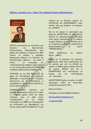 Ππάξειρ, «τακτικέρ» και…Νόμοι! Τος καθηγητή Γιώπγος Πιπεπόποςλος.



                                          πείζνπλ φηη σο Έιιελεο είκαζηε θαη
                                          ΡΑΣ΢Η΢ΣΔ΢ θαη ΞΔΝΟΦΟΒΗΚΟΗ, ηψξα
                                          κάιινλ «ζα καο θιείζνπλ ηα ζηφκαηα»
                                          κε…ΝΟΜΟ!!!

                                          Καη ζε φηη αθνξά ηα νηθνλνκηθά καο
                                          δξψκελα ΓΗΑΠΗ΢ΣΧ΢Α φηη φηαλ πέξπζη
                                          δήισλα ζε ξαδηνηειενπηηθέο εθπνκπέο
                                          φπνπ ήκνπλ θαιεζκέλνο φηη «ε ηξφηθα»
                                          ζεκαίλεη βάζαλα γηα ηνπο Έιιελεο γηα 8
                                          κε 10 ρξφληα κνπ έιεγαλ νη νηθνδεζπφηεο
ΔΦΡΗΞΑ αθνχγνληαο ηνλ ζπκπνιίηε κνπ
                                          δεκνζηνγξάθνη         φηη         ήκνπλ
Πξχηαλε        ηνπ        Αξηζηνηειείνπ
                                          ΤΠΔΡΒΟΛΗΚΟ΢…
Παλεπηζηεκίνπ     Θεζζαινλίθεο     ρηεο
βξάδπ ζηηο εηδήζεηο λα δειψλεη φηη ΓΔΝ    ΣΧΡΑ    δηαπηζηψλσ        φηη    κάιινλ
έπξεπε λα      θαιέζεη ν      αξκφδηνο    ήκνπλ…ιάζνο!...
Δηζαγγειέαο Αζελψλ ηνλ πξχηαλε ηνπ
Παλεπηζηεκίνπ Αζελψλ – θαη άιια 8         Καζψο κε ην καξηχξην ηεο ζηαγφλαο
άηνκα      -   κε     θαηεγνξίεο    γηα   καζαίλνπκε θάζε κέξα πεξηζζφηεξα γηα
«θαθνπξγεκαηηθέο πξάμεηο» αιιά κάιινλ     ην «κέιινλ καο ππφ ηελ ΑΗΓΗΓΑ ηεο
λα ηνπ απνλεκεζεί θάπνην ΔΤ΢ΖΜΟ γηα       ηξφηθα» ην βάζνο ρξφλνπ κάιινλ ζα είλαη
«επίδεημε αλζξσπηζηηθψλ δηαζέζεσλ»…       30 ρξφληα, δειαδή φζν θαη ε
                                          ΔΠΗΜΖΚΤΝ΢Ζ πνπ εθιηπαξνχκε λα
ΑΠΟΡΖ΢Α κε ηνλ Νέν Νφκν πνπ ζα            έρνπκε      γηα   ηελ    απνπιεξσκή
θέξεη ζην Κνηλνβνχιην ηελ εξρφκελε        ησλ…δαλεηθψλ!...
εβδνκάδα ν ζπκπνιίηεο κνπ Τπνπξγφο
Γηθαηνζχλεο γηα λα ζηακαηήζνπλ νη         ΓΗΑΠΗ΢ΣΧΝΔΣΔ θίιεο θαη θίινη, φηη ΓΔΝ
πξνζβνιέο ζε άηνκα άιισλ εζλνηήησλ,       ζπκκεηέρσ πιένλ ζε ηειενπηηθέο
άιισλ θπιψλ θιπ, θιπ…                     εθπνκπέο θαη ξσηάηε ΓΗΑΣΗ;

ΚΟΗΝΧΝΗΟΛΟΓΗΚΑ         πξνηείλσ     κηα   Δίλαη απηνλφεην…
ξεμηθέιεπζε εξκελεία ιέγνληαο φηη αθνχ    Καιεκέξα, θαη θαιφ ΢αββαηνθχξηαθν!...
ηα ηειεπηαία ρξφληα, θαηά ηελ πάγηα
«ηαθηηθή»   ηνπο,   νη   θάζε    ινγήο    http://koukfamily.blogspot.com
«πξννδεπηηθνί»    κε     ηελ    πιήξε
                                          Σν αιίεπζα ΔΓΧ
ππνζηήξημε ησλ ΜΜΔ πνπ ιεηηνχξγεζαλ
θαη ιεηηνπξγνχλ σο δηακνξθσηέο ηεο
θνηλήο γλψκεο ΓΔΝ θαηφξζσζαλ λα καο




                                                                              68
 