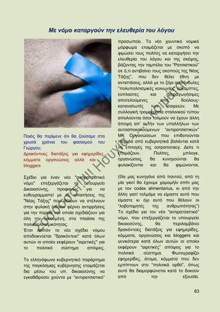 Με λόκν θαηαξγνύλ ηελ ειεπζεξία ηνπ ιόγνπ
                                           πξνζσπείν. Σν λέν ρνπληηθφ λνκηθφ
                                           κφξθσκα εηνηκάδεηαη κε ζθνπφ λα
                                           θηκψζεη ηνπο πνιίηεο λα θαηαξγήζεη ηελ
                                           ειεπζεξία ηνπ ιφγνπ θαη ηεο ζθέςεο,
                                           βάδνληαο ηελ ηακπέια ηνπ “Ραηζηζηηθνχ”
                                           ζε φ,ηη αληηβαίλεη ηνπο ζθνπνχο ηεο Νέαο
                                           Σάμεο”, πνπ δελ ζέιεη έζλε κε
                                           αληηζηάζεηο, αιιά κε ην δφξη αζπφλδπιεο
                                           ”πνιππνιηηηζκηθέο θνηλσλίεο” εχθακπηεο,
                                           εχπιαζηεο         θαη      ρεηξαγσγήζηκεο
                                           απνηεινχκελεο          απφ        δνχινπο-
                                           θαηαλαισηέο       ησλ     εηαηξεηψλ.   Με
                                           ζπιινγηθή ηξνκνθξαηία ζηαιηληθνχ ηχπνπ
                                           απεηινχληαη φζνη ηνικνχλ λα έρνπλ άιιε
                                           άπνςε απ‟ απηήλ ησλ ππαιιήισλ ησλ
                                           απηναπνθαινχκελσλ “αληηξαηζηζηηθψλ”
Πνηφο ζα πεξίκελε φηη ζα δνχζακε ζηα       ΜΚ Οξγαλψζεσλ πνπ επηδνηνχληαη
ρξπζά ρξφληα ηνπ θαζηζκνχ ηνπ              παρπιά απφ θπβεξλεηηθά βαιάληηα θαηά
Γηψξγνπ;                                   ηηο επηηαγέο ηεο corporocracy. Γείηε ηη
Γξαθφληεηεο δηαηάμεηο γηα εθεκεξίδεο,      εηνηκάδνπλ.         Πνιίηεο,       κπινγθ,
θφκκαηα νξγαλψζεηο αιιά θαη ...            νξγαλψζεηο,      ζα     θπλεγνχληαη    ζα
bloggers                                   θπιαθίδνληαη      θαη   ζα     θηκψλνληαη.

΢ρέδην γηα έλαλ λέν "αληηξαηζηζηηθφ        (Θα καο θπλεγάλε απφ παληνχ, απφ ηε
λφκν" επεμεξγάδεηαη ην ππνπξγείν           κία γηαηί ζα έρνπκε ρακνκήιη ζπίηη καο
Γηθαηνζχλεο,    πξνθαλψο      γηα    λα    κε ηνλ codex alimentarius, θη απφ ηελ
επζπγξακκηζηεί κε ηηο απαηηήζεηο ηεο       άιιε γηαηί ηνικάκε λα είκαζηε απηφ πνπ
"Νέαο Σάμεο" πνπ ζέινπλ λα ζηέιλνπλ        είκαζηε θη φρη απηφ πνπ ζέινπλ νη
ζηελ θπιαθή φπνηνλ θέξλεη αληηξξήζεηο      “ινβνηνκεηέο     ηεο    αλζξσπφηεηαο”)
γηα ηελ πνξεία ηελ νπνία ζρεδηάδνπλ γηα    Σν ζρέδην γηα ηνλ λέν “αληηξαηζηζηηθφ”
φιε ηελ νηθνπκέλε, ζηα πιαίζηα ηεο         λφκν, πνπ επεμεξγάδεηαη ην ππνπξγείν
πνιππνιηηηζκηθφηεηαο.                      δηθαηνζχλεο,      ζα       πεξηιακβάλεη
Έηζη ινηπφλ ην λέν ζρέδην λφκνπ            δξαθφληεηεο δηαηάμεηο γηα εθεκεξίδεο,
απνδεηθλχεηαη "δξαθφληεην" θαηά φισλ       θφκκαηα, νξγαλψζεηο θαη bloggers θαη
απηψλ νη νπνίνη εθθέξνπλ "αηξεηηθέο" γηα   γεληθφηεξα θαηά φισλ απηψλ νη νπνίνη
ην     πνιηηηθφ   ζχζηεκα      απφςεηο.    εθθέξνπλ “αηξεηηθέο” απφςεηο γηα ην
                                           πνιηηηθφ     ζχζηεκα.     Φσηνγξαθίδεη
Σν ειιελφθσλν θπβεξλεηηθφ παξάξηεκα        εθεκεξίδεο, άηνκα, θφκκαηα πνπ δελ
ηεο παγθφζκηαο θπβέξλεζεο εηνηκάδεηαη      εκπίπηνπλ ζην “πνιηηηθά νξζφ”, φπσο
δηα κέζσ ηνπ ππ. δηθαηνζχλεο λα            απηφ ζα δηακνξθψλεηαη θαηά ην δνθνχλ
εγθαζηδξχζεη ρνχληα κε “αληηξαηζηζηηθφ”    απφ             ηελ             εμνπζία.


                                                                                  83
 