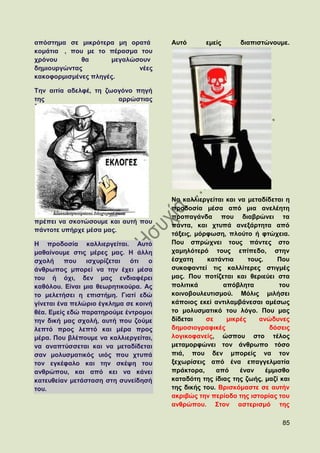 απφζηεκα ζε κηθξφηεξα κε νξαηά         Απηφ      εκείο      δηαπηζηψλνπκε.
θνκάηηα , πνπ κε ην πέξαζκα ηνπ
ρξφλνπ       ζα      κεγαιψζνπλ
δεκηνπξγψληαο               λέεο
θαθνθνξκηζκέλεο πιεγέο.

Σελ αηηία αδειθέ, ηε δσνγφλν πεγή
ηεο                     αξξψζηηαο




                                       Να θαιιηεξγείηαη θαη λα κεηαδίδεηαη ε
                                       πξνδνζία κέζα απφ κηα αλειέεηε
                                       πξνπαγάλδα πνπ δηαβξψλεη ηα
πξέπεη λα ζθνηψζνπκε θαη απηή πνπ
                                       πάληα, θαη ρηππά αλεμάξηεηα απφ
πάληνηε ππήξρε κέζα καο.
                                       ηάμεηο, κφξθσζε, πινχην ή θηψρεηα.
Ζ πξνδνζία θαιιηεξγείηαη. Απηφ         Πνπ ζπξψρλεη ηνπο πάληεο ζην
καζαίλνπκε ζηηο κέξεο καο. Ζ άιιε      ρακειφηεξφ ηνπο επίπεδν, ζηελ
ζρνιή     πνπ ηζρπξίδεηαη    φηη   ν   έζραηε     θαηάληηα     ηνπο.     Πνπ
άλζξσπνο κπνξεί λα ηελ έρεη κέζα       ζπθνθαληεί ηηο θαιιίηεξεο ζηηγκέο
ηνπ ή φρη, δελ καο ελδηαθέξεη          καο. Πνπ πνηίδεηαη θαη ζεξηεχεη ζηα
θαζφινπ. Δίλαη κηα ζεσξεηηθνχξα. Αο    πνιηηηθά        απφβιεηα          ηνπ
ην κειεηήζεη ε επηζηήκε. Γηαηί εδψ     θνηλνβνπιεπηηζκνχ. Μφιηο κηιήζεη
γίλεηαη έλα πειψξην έγθιεκα ζε θνηλή   θάπνηνο εθεί αληηιακβάλεζαη ακέζσο
ζέα. Δκείο εδψ παξαηεξνχκε έληξνκνη    ην κνιπζκαηηθφ ηνπ ιφγν. Πνπ καο
ηελ δηθή καο ζρνιή, απηή πνπ δνχκε     δίδεηαη    ζε    κηθξέο    αλψδπλεο
ιεπηφ πξνο ιεπηφ θαη κέξα πξνο         δεκνζηνγξαθηθέο                δφζεηο
κέξα. Πνπ βιέπνπκε λα θαιιηεξγείηαη,   ινγηθνθαλείο, ψζπνπ ζην ηέινο
λα αλαπηχζζεηαη θαη λα κεηαδίδεηαη     κεηακνξθψλεη ηνλ άλζξσπν ηφζν
ζαλ κνιπζκαηηθφο πηφο πνπ ρηππά        πηά, πνπ δελ κπνξείο λα ηνλ
ηνλ εγθέθαιν θαη ηελ ζθέςε ηνπ         μερσξίζεηο απφ έλα επαγγεικαηία
αλζξψπνπ, θαη απφ θεη λα θάλεη         πξάθηνξα,     απφ     έλαλ    έκκηζζν
θαηεπζείαλ κεηάζηαζε ζηε ζπλείδεζή     θαηαδφηε ηεο ίδηαο ηεο δσήο, καδί θαη
ηνπ.                                   ηεο δηθήο ηνπ. Βξηζθφκαζηε ζε απηήλ
                                       αθξηβψο ηελ πεξίνδν ηεο ηζηνξίαο ηνπ
                                       αλζξψπνπ. ΢ηνλ αζηεξηζκφ ηεο

                                                                         85
 