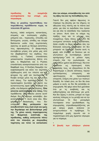 πξνδνζίαο          ζα        νλνκάηηδα      φιν ηνλ θφζκν, απνθφβνληάο ηνλ απφ
αλεπηθχιαθηα      ηελ     επνρή   καο       ηηο αμίεο ηνπ θαη ηηο πεπνηζήζεηο ηνπ.
παγθφζκηα.
                                            Γηαπηφ δελ καο αθήλεη άθσλνπο ην
Όιεο νη κεγάιεο πξνζπάζεηεο ηνπ             πφξηζκα ηεο βνπιήο γηα ηελ Εήκελο λα
παξειζφληνο πξνδίδνληαη ηψξα, ηα            αζσψζεη ηνπο πάληεο θαη ηα πάληα εθεί
ηειεπηαία 20 ρξφληα.                        κέζα, γηα φια ηα ζθάλδαια πνπ έγηλαλ
                                            θαη γηα φια ηα ζθάλδαια πνπ πξφθεηηαη
Αγψλεο, ιατθά θηλήκαηα, θαηαθηήζεηο,        λα γίλνπλ. Απηφ ήηαλ ην λφεκα ηεο
αηνκηθφο    θαη    ζπιινγηθφο    κφρζνο,    πξάμεο ηνπο θαη ην κήλπκα ηνπο
ρηίζκαηα θαη... πεξηνπζίεο, ζπνπδέο θαη     ζπγρξφλσο πξνο φινπο εκάο. ΋ηη ζα
δηπιψκαηα, γλψζε, ειπίδεο θαη φλεηξα        ζπλερηζηεί απηφεηα απηή ε θαηάζηαζε.
δηαιχνληαη σζάλ έλαο ζπκπαληηθφο            Αιιά επεηδή ην ζέκα θαηαθαίεη φιε ηελ
γίγαληαο λα θπζά κε δχλακε θαηαπάλσ         Διιεληθή θνηλσλία, θαηάιαβαλ φηη δελ
ηνπο αθεληαζκέλνο. Ο Γηαθσηηζκφο            κπνξνχλ λα μεθχγνπλ εχθνια απηή ηε
ζπληξίβεηαη κπξνο ζηα κάηηα καο απφ         θνξά, θάηη έπξεπε λα δψζνπλ γηα λα
ηελ βαξβαξφηεηα ηνπ θέξδνπο πνπ             γιπηψζνπλ ην ιπληζάξηζκα, γηαπηφ
επέιεμε,    ε    Γαιιηθή    επαλάζηαζε      αξπάρηεθαλ απφ ην κέιινλ πξνο
γεινηνπνηείηαη πεγαίλνληαο βφιηα ζην        ζηηγκήλ θαη ηελ θσιπζηεξγία, λα
Ηξάθ, ε Μαξμηζηηθή θαη ε Ρψζηθε             ξνθαλίζνπλ ρξφλν θαη βιέπνπκε. Καη έηζη
επαλάζηαζε θνληνξηνπνηνχληαη απφ ηελ        πξφηεηλαλ     σο      πξνζσξηλή      ιχζε
δηαθζνξά ηνπο. Ζ Κηλέδηθε δνθηκάδεη ηελ     αζθαιείαο ηνπο, λα εμαγγείινπλ φηη ζα
θεθαιαηνθξαηία θαη θάλεη ηνλ θακπφζν        παξαπέκςεη ε βνπιή θάπνηνπο πξψελ
εμαζιησκέλε απφ ηνλ πινχην θαη ηελ          εκπιεθφκελνπο         ππνπξγνχο        θαη
θηψρεηα ηεο καδί θαη ηαπηφρξνλα. Ζ          πθππνπξγνχο         ζε      πξναλαθξηηηθή
Κνχβα αληέρεη κφλε ηεο θαη πην έληηκε       επηηξνπή. ΢ηάρηε ζηα κάηηα ησλ πνιηηψλ
απφ φινπο. Σελ αγαπάκε πάληα. Σν            δειαδή. Αλ ηειηθά γίλεη, αλ δελ ζα είλαη
πξνιεηαξηάην μεπηηιίδεη ηνλ εαπηφ ηνπ       κατκνχ θη απηή, αλ δελ ζα θαηαιήμεη ζε
απηνθηνλψληαο αξγά αιιά ζηαζεξά ζηε         αηηκσξεζία. Να θάκε θάλα δπφ ρξνλάθηα
κφδα, ζηα ζεάκαηα θαη ζηηο βηηξίλεο. Όια    έηζη    κε   ηηο    αλαβνιέο     θαη   ηηο
γίλνληαη θαπηηαιηζκφο ζην ηέινο. ΋ια
                                            θαζπζηεξήζεηο θαη βιέπνπκε γηα κεηά.
πξνδίδνληαη. Πσο δηάνιν γίλεηαη απηφ!       Καη δελ μέξεηο ηη γίλεηαη, κπνξεί λα ηχρεη
Αθφκα δελ ην έρνπκε θαηαιάβεη; Γελ          θαλέλαο πφιεκνο ελ ησ κεηαμχ θαη λα ηελ
αληηζηαζήθακε !! Απηφ είλαη φιν. Μελ        γιπηψζνπκε.      Οη     δπν     κνλνκάρνη
ςάρλνπκε      δηθαηνινγίεο    πνπ     δελ   πνληάξηζαλ ζηελ ςεπδαίζζεζε ηεο
ππάξρνπλ.     Μαο     κεηάγγηζαλ     ηελ
                                            αηηκσξεζίαο, ζηξνπζνθακειίδνληαο γηα
αλεπζπλφηεηά ηνπο ζηγά ζηγά θαη εκείο
                                            κηα    αθφκε      θνξά,     αλίθαλνη   λα
ηελ δερηήθακε θαη βνιεπηήθακε καδί          αληηκεησπίζνπλ ην πξφβιεκα. Σν
ηεο. Σα ράλεη θαλείο παξαηεξψληαο           πεξηκέλακε ρσξίο αγσλία θαη νη
ηελ     ζεακαηηθή      αλάπηπμε      ηεο    πεξηζζφηεξνη απφ καο ήκαζηαλ ζίγνπξνη
πξνδνζίαο, θαζψο απιψλεηαη πάλσ             γηα ην πφξηζκα.
απφ ηνλ πιαλήηε κε ηιηγγηψδεηο
ηαρχηεηεο θαη ηείλεη λα θαηαθιχζεη          •
                                            Ζ   βνπιή     ησλ    ειιήλσλ      γίλεηαη


                                                                                   86
 