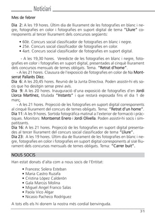 Noticiari
Mes de febrer
Dia 2: A les 19 hores. Últim dia de lliurament de les fotografies en blanc i ne-
gre, fotografies en color i fotografies en suport digital de tema “Lliure” co-
rresponents al tercer lliurament dels concursos següents:
    • 60è. Concurs social classificador de fotografies en blanc i negre.
    • 25è. Concurs social classificador de fotografies en color.
    • 4art. Concurs social classificador de fotografies en suport digital.
       - A les 19,30 hores. Veredicte de les fotografies en blanc i negre, foto-
grafies en color i fotografies en suport digital, presentades al cinquè lliurament
dels concursos mensuals de temes obligats. Tema. “Retrat d’home”.
    - A les 21 hores. Clausura de l’exposició de fotografies en color de Na Mont-
serrat Pallarès Díez.
Dia 6: A les 20,45 hores. Reunió de la Junta Directiva. Poden assistir-hi els so-
cis que ho desitgin sense previ avís.
Dia 9: A les 20 hores. Inauguració d’una exposició de fotografies d’en Jordi
Llorca Martínez, titulada “Instants” i que restarà exposada fins el dia 1 de
març.
    - A les 21 hores. Projecció de les fotografies en suport digital corresponents
al cinquè lliurament del concurs de temes obligats. Tema: “Retrat d’un home”.
Dia 11: A les 9 hores. Sortida fotogràfica matinal a l’exterior de formació i pràc-
tiques. Monitors: Montserrat Enero i Jordi Olivella. Poden assistir-hi socis i sim-
patitzants.
Dia 16: A les 21 hores. Projecció de les fotografies en suport digital presenta-
des al tercer lliurament del concurs social classificador de tema “Lliure”.
Dia 23: A les 19 hores. Últim dia de lliurament de les fotografies en blanc i ne-
gre, fotografies en color i fotografies en suport digital corresponents al sisè lliu-
rament dels concursos mensuals de temes obligats. Tema: “Carrer buit”.

NOUS SOCIS
Han estat donats d’alta com a nous socis de l’Entitat:
      •   Francesc Solera Esteban
      •   Maria Castro Ruzafa
      •   Cristina López Calderón
      •   Gala Marcús Molina
      •   Miguel Angel Franco Salas
      •   Paola Vico Algar
      •   Nicasio Pacheco Rodríguez
A tots ells els hi donem la nostra més cordial benvinguda.
                                                                                  31
 