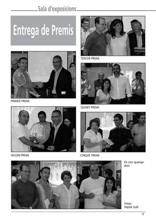 Sala d’exposicions


 Entrega de Premis
                                    TERCER PREMI




PRIMER PREMI

                                    QUART PREMI




SEGON PREMI                         CINQUÈ PREMI

                                                   Els cinc guanya-
                                                   dors




                                                   Fotos:
                                                   Pepita Sulé

                                                                 9
 