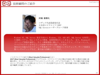 Confidential
  技術顧問のご紹介




                           河端 善博氏

                           コザック代表取締役社長
                           日本初マイクロソフトMVP
                           SQL Serverユーザーグループ理事




   Windows NT, SQL Server 発売当初から Windows, IIS, ASP.NET, SQL Server を利用し
   た業務システム、Web システムの開発、技術指導を行ってきました。 また、Windowsホ
   スティング事業を運営し、サイト構築業務に携わり、セキュリティ、パフォーマンス、
   アベイラビリティを中心とした技術の活用を支援しています。
   現在は日本最大のホスティング事業者のサービス開発コンサルティング、サーバ負荷分
   散コンサルティングなど、多方面の活躍をしています。



＜マイクロソフトＭＶＰ(Most Valuable Professional)とは＞
MVP (Most Valuable Professional) プログラムは、マイクロソフト社の製品や技術に関する豊富な知識と経
験を持ち、オンラインまたはオフラインのコミュニティや、メディアなどを通して、その 優れた能力を幅
広いユーザと共有している個人をマイクロソフト社が表彰するものです。現在約90 カ国以上で4,000 名を
超すMVP が活躍しています。



                     Copyright © MINDFREE Co.,Ltd. 2009. All rights reserved.           26
 