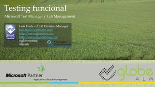 Testing funcional
Microsoft Test Manager y Lab Management

        Luis Fraile – ALM Division Manager
        luis.fraile@globealm.com
        http://www.globealm.com
        http://www.globetesting.com
        @globetesting
        @lfraile
 