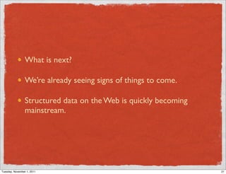 What is next?

                 We’re already seeing signs of things to come.

                 Structured data on the Web is quickly becoming
                 mainstream.




Tuesday, November 1, 2011                                         21
 