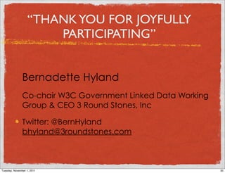 “THANK YOU FOR JOYFULLY
                       PARTICIPATING”


               Bernadette Hyland
               Co-chair W3C Government Linked Data Working
               Group & CEO 3 Round Stones, Inc

               Twitter: @BernHyland
               bhyland@3roundstones.com



Tuesday, November 1, 2011                                    30
 