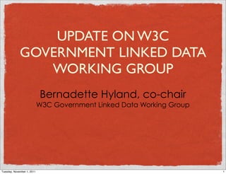 UPDATE ON W3C
             GOVERNMENT LINKED DATA
                WORKING GROUP
                            Bernadette Hyland, co-chair
                            W3C Government Linked Data Working Group




Tuesday, November 1, 2011                                              1
 
