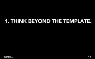 1. THINK BEYOND THE TEMPLATE.




                           19
 
