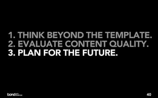 1. THINK BEYOND THE TEMPLATE.
2. EVALUATE CONTENT QUALITY.
3. PLAN FOR THE FUTURE.



                           40
 