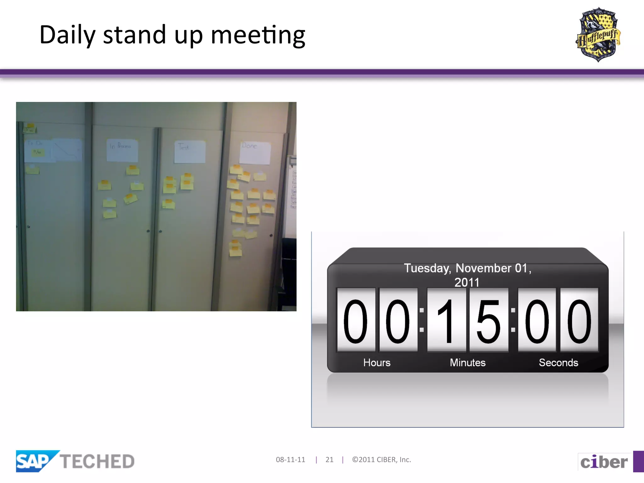 Daily	
  stand	
  up	
  mee]ng	
  




                             08-­‐11-­‐11	
  	
  	
  	
  	
  |	
  	
  	
  	
  21	
  	
  	
  	
  |	
  	
  	
  	
  ©2011	
  CIBER,	
  Inc.	
  
 