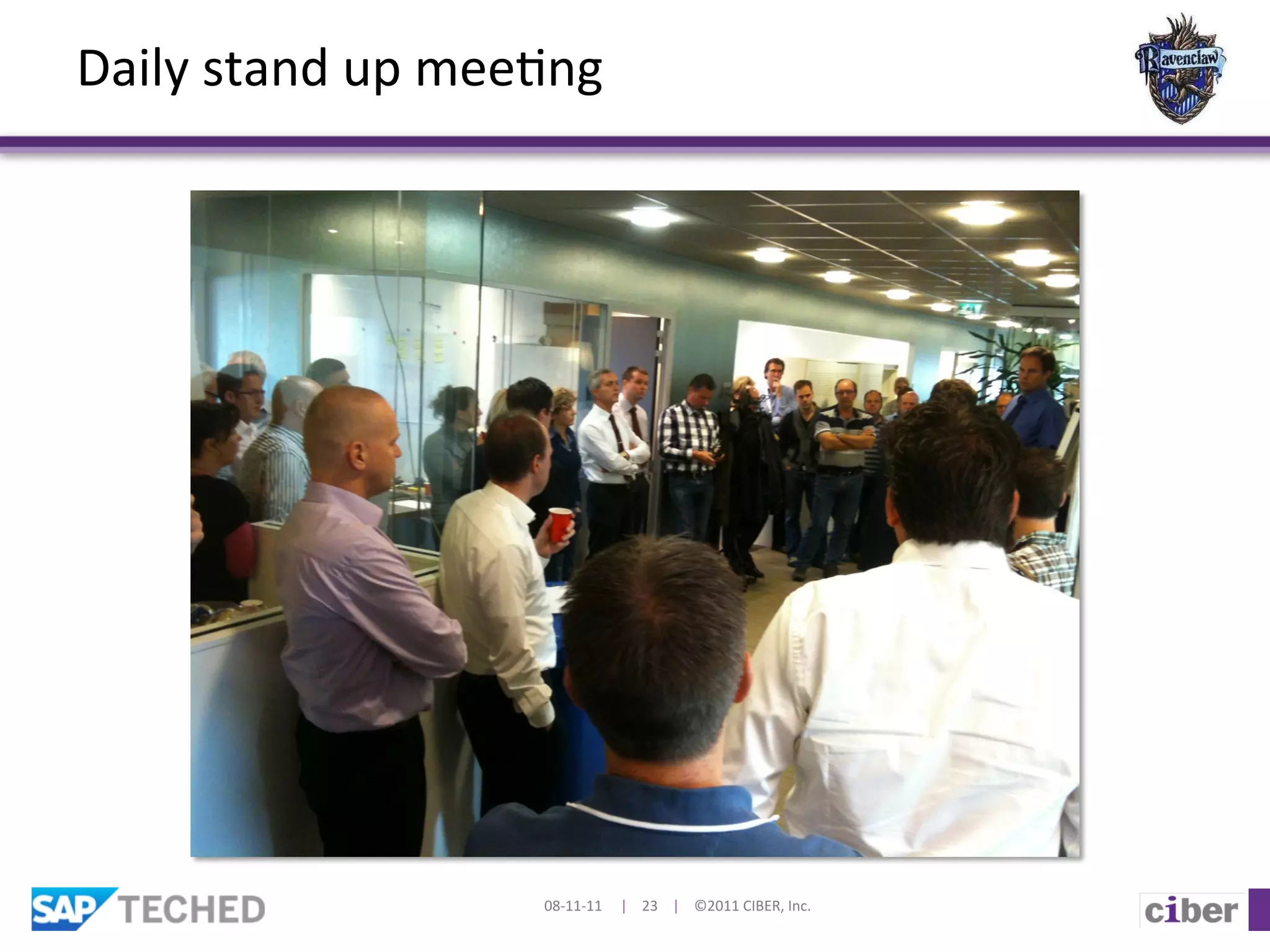 Daily	
  stand	
  up	
  mee]ng	
  	
  




                                08-­‐11-­‐11	
  	
  	
  	
  	
  |	
  	
  	
  	
  23	
  	
  	
  	
  |	
  	
  	
  	
  ©2011	
  CIBER,	
  Inc.	
  
 