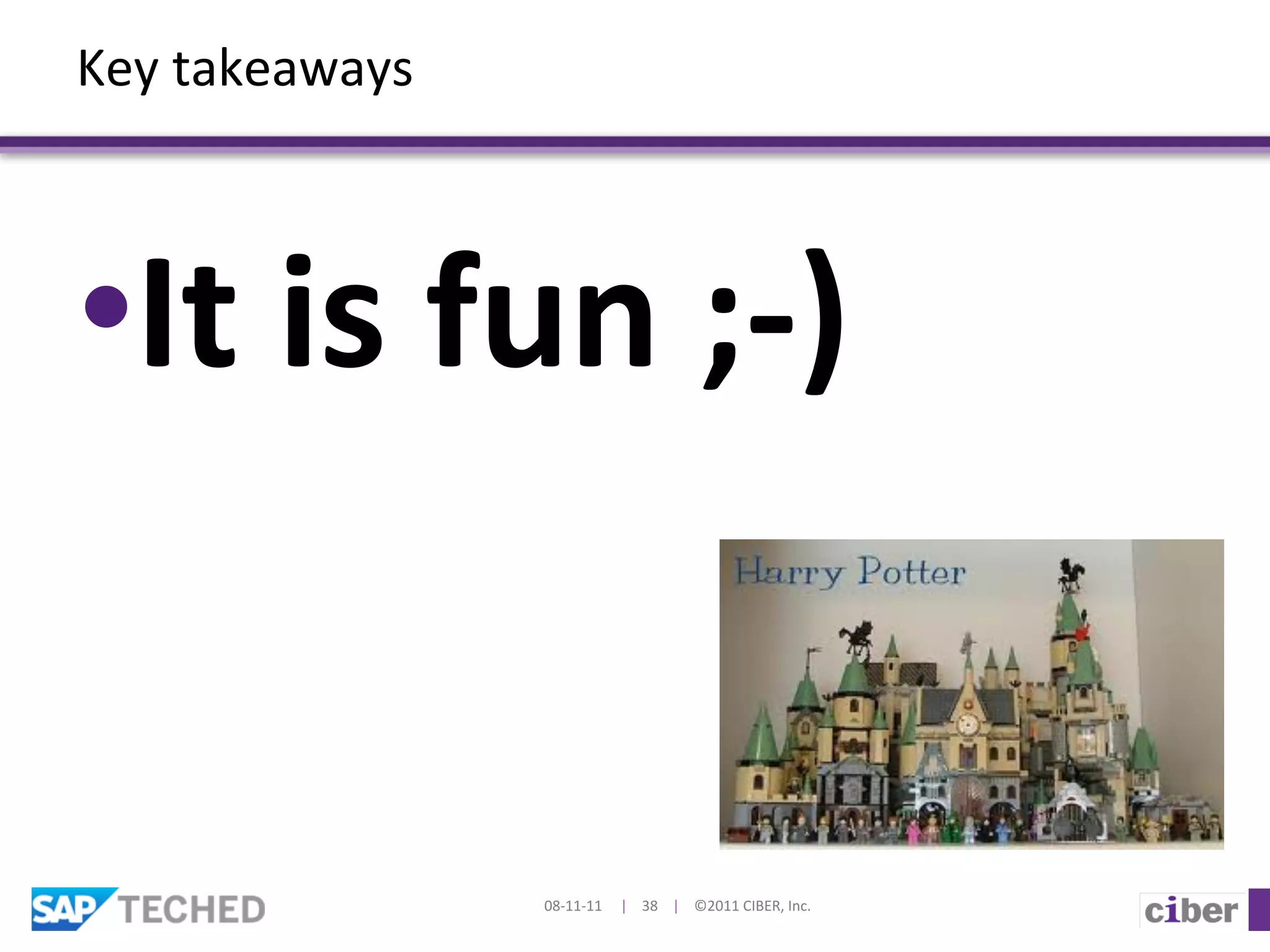 Key	
  takeaways	
  



• It	
  is	
  fun	
  ;-­‐)	
  


                       08-­‐11-­‐11	
  	
  	
  	
  	
  |	
  	
  	
  	
  38	
  	
  	
  	
  |	
  	
  	
  	
  ©2011	
  CIBER,	
  Inc.	
  
 