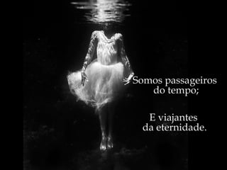 Somos passageiros  do tempo; E viajantes  da eternidade. 