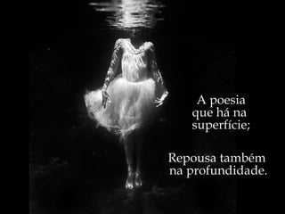 A poesia que há na  superfície; Repousa também  na profundidade. 