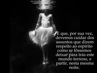 E que, por sua vez, devemos cuidar dos assuntos que dizem respeito ao espírito  como se fôssemos  deixar para trás este mundo terreno, e partir, nesta mesma noite.  
