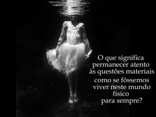 O que significa  permanecer atento  às questões materiais como se fôssemos viver neste mundo físico  para sempre? 