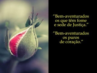 “ Bem-aventurados  os que têm fome  e sede de Justiça.” “ Bem-aventurados  os puros  de coração.” 