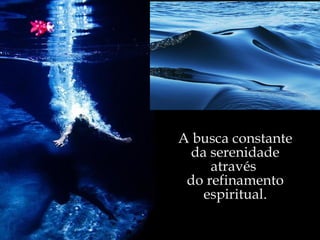 A busca constante da serenidade através  do refinamento espiritual. 