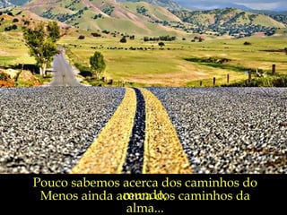 Pouco sabemos acerca dos caminhos do mundo; Menos ainda acerca dos caminhos da alma... 