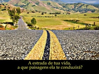 A estrada de tua vida,  a que paisagens ela te conduzirá? 
