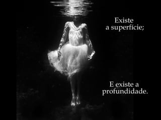 Existe  a superfície; E existe a  profundidade. 
